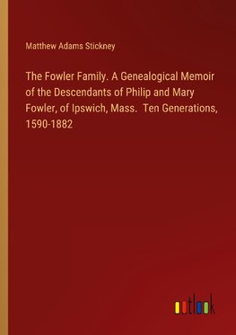 The Fowler Family. A Genealogical Memoir of the Descendants of Philip and Mary Fowler, of Ipswich, Mass.  Ten Generations, 1590-1882