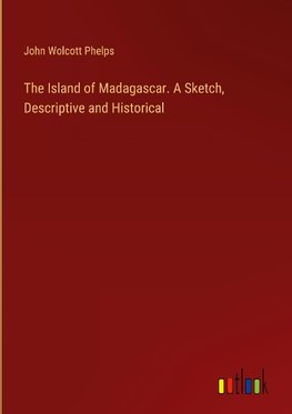 The Island of Madagascar. A Sketch, Descriptive and Historical