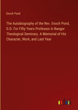 The Autobiography of the Rev. Enoch Pond, D.D. For Fifty Years Professor in Bangor Theological Seminary. A Memorial of His Character, Work, and Last Year