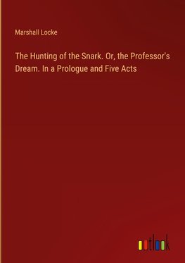 The Hunting of the Snark. Or, the Professor's Dream. In a Prologue and Five Acts