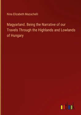 Magyarland. Being the Narrative of our Travels Through the Highlands and Lowlands of Hungary