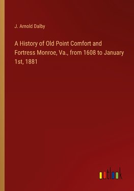 A History of Old Point Comfort and Fortress Monroe, Va., from 1608 to January 1st, 1881