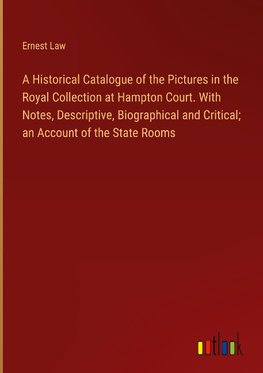 A Historical Catalogue of the Pictures in the Royal Collection at Hampton Court. With Notes, Descriptive, Biographical and Critical; an Account of the State Rooms