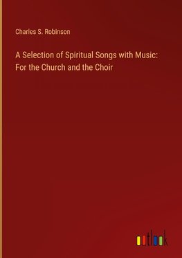 A Selection of Spiritual Songs with Music: For the Church and the Choir