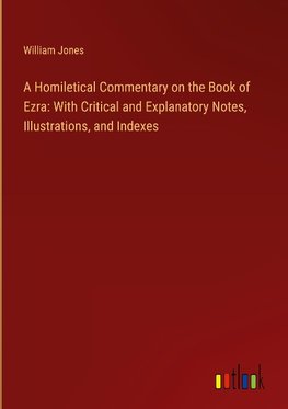 A Homiletical Commentary on the Book of Ezra: With Critical and Explanatory Notes, Illustrations, and Indexes