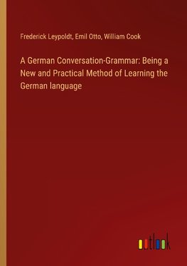 A German Conversation-Grammar: Being a New and Practical Method of Learning the German language