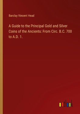 A Guide to the Principal Gold and Silver Coins of the Ancients: From Circ. B.C. 700 to A.D. 1.