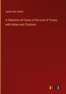 A Selection of Cases of the Law of Trusts, with Notes and Citations