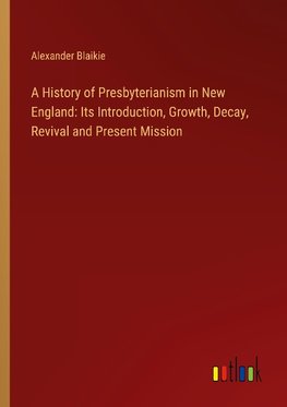 A History of Presbyterianism in New England: Its Introduction, Growth, Decay, Revival and Present Mission