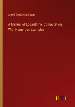 A Manual of Logarithmic Computation: With Numerous Examples