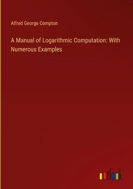 A Manual of Logarithmic Computation: With Numerous Examples