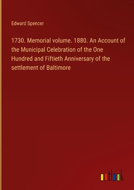 1730. Memorial volume. 1880. An Account of the Municipal Celebration of the One Hundred and Fiftieth Anniversary of the settlement of Baltimore