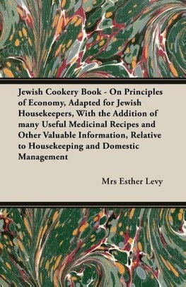 Jewish Cookery Book - On Principles of Economy, Adapted for Jewish Housekeepers, With the Addition of many Useful Medicinal Recipes and Other Valuable Information, Relative to Housekeeping and Domestic Management