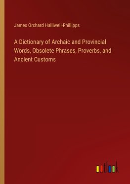 A Dictionary of Archaic and Provincial Words, Obsolete Phrases, Proverbs, and Ancient Customs