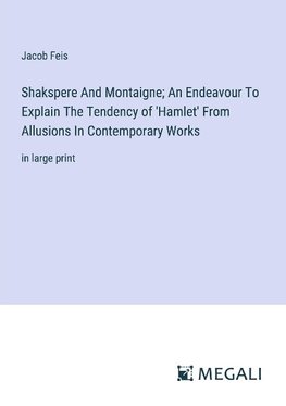 Shakspere And Montaigne; An Endeavour To Explain The Tendency of 'Hamlet' From Allusions In Contemporary Works