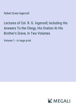 Lectures of Col. R. G. Ingersoll; Including His Answers To the Clergy, His Oration At His Brother's Grave, In Two Volumes