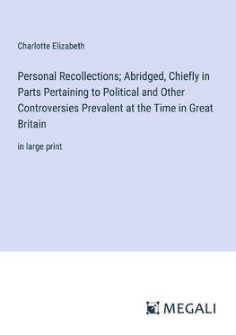 Personal Recollections; Abridged, Chiefly in Parts Pertaining to Political and Other Controversies Prevalent at the Time in Great Britain