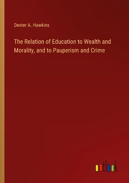 The Relation of Education to Wealth and Morality, and to Pauperism and Crime