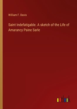 Saint Indefatigable. A sketch of the Life of Amarancy Paine Sarle