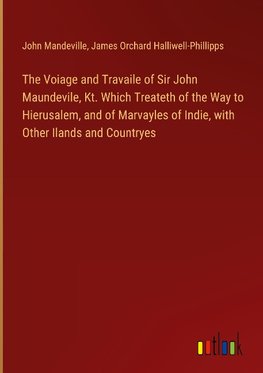 The Voiage and Travaile of Sir John Maundevile, Kt. Which Treateth of the Way to Hierusalem, and of Marvayles of Indie, with Other Ilands and Countryes