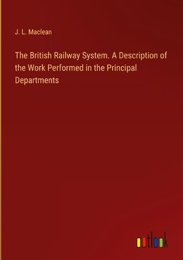 The British Railway System. A Description of the Work Performed in the Principal Departments