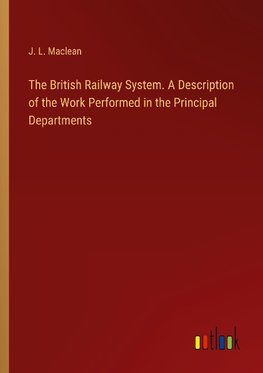 The British Railway System. A Description of the Work Performed in the Principal Departments