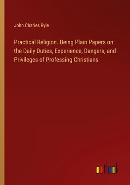 Practical Religion. Being Plain Papers on the Daily Duties, Experience, Dangers, and Privileges of Professing Christians