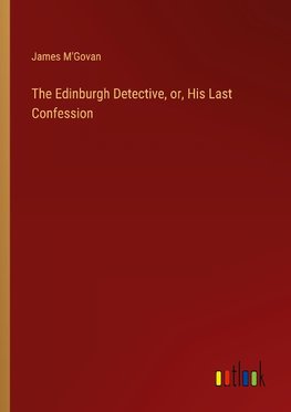 The Edinburgh Detective, or, His Last Confession