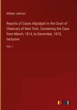 Reports of Cases Adjudged in the Court of Chancery of New York. Containing the Case from March, 1814, to December, 1815, Inclusive