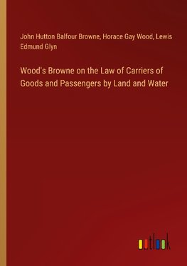 Wood's Browne on the Law of Carriers of Goods and Passengers by Land and Water