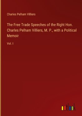 The Free Trade Speeches of the Right Hon. Charles Pelham Villiers, M. P., with a Political Memoir