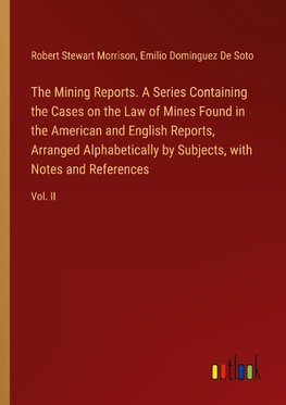 The Mining Reports. A Series Containing the Cases on the Law of Mines Found in the American and English Reports, Arranged Alphabetically by Subjects, with Notes and References