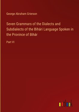 Seven Grammars of the Dialects and Subdialects of the Bihári Language Spoken in the Province of Bihár