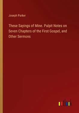 These Sayings of Mine. Pulpit Notes on Seven Chapters of the First Gospel, and Other Sermons