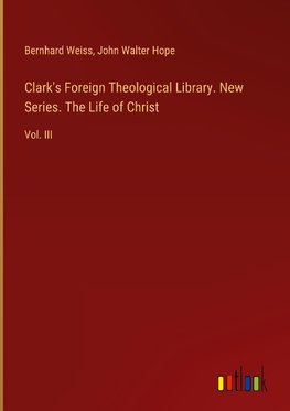 Clark's Foreign Theological Library. New Series. The Life of Christ