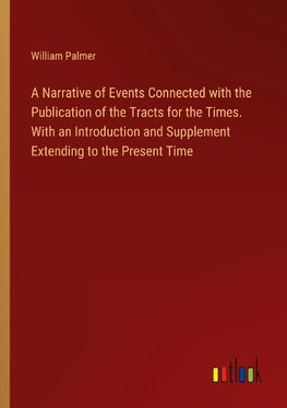 A Narrative of Events Connected with the Publication of the Tracts for the Times. With an Introduction and Supplement Extending to the Present Time