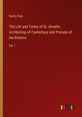 The Life and Times of St. Anselm. Archbishop of Canterbury and Primate of the Britains