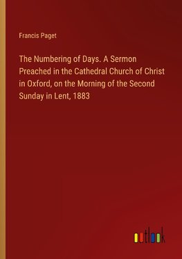 The Numbering of Days. A Sermon Preached in the Cathedral Church of Christ in Oxford, on the Morning of the Second Sunday in Lent, 1883