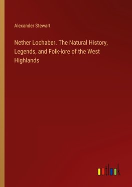 Nether Lochaber. The Natural History, Legends, and Folk-lore of the West Highlands