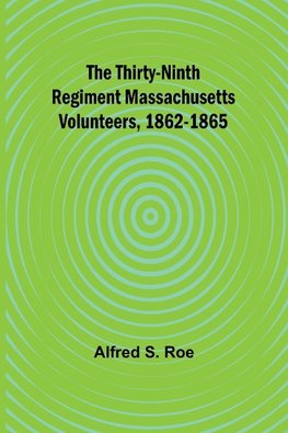 The Thirty-Ninth Regiment Massachusetts Volunteers, 1862-1865