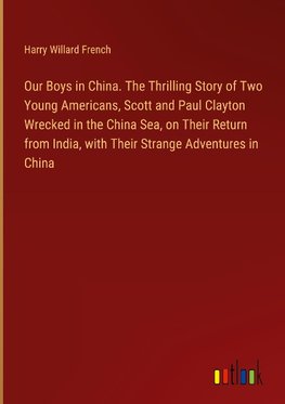 Our Boys in China. The Thrilling Story of Two Young Americans, Scott and Paul Clayton Wrecked in the China Sea, on Their Return from India, with Their Strange Adventures in China