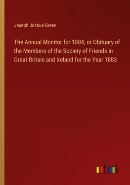 The Annual Monitor for 1884, or Obituary of the Members of the Society of Friends in Great Britain and Ireland for the Year 1883