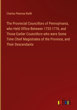 The Provincial Councillors of Pennsylvania, who Held Office Between 1733-1776, and Those Earlier Councillors who were Some Time Chief Magistrates of the Province, and Their Descendants