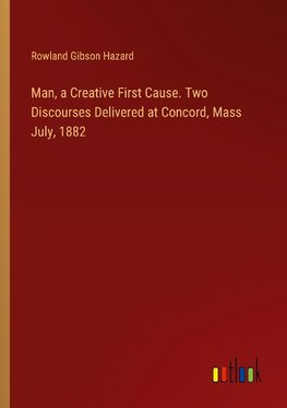 Man, a Creative First Cause. Two Discourses Delivered at Concord, Mass July, 1882