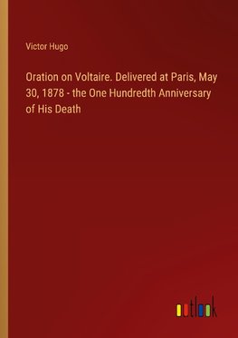 Oration on Voltaire. Delivered at Paris, May 30, 1878 - the One Hundredth Anniversary of His Death