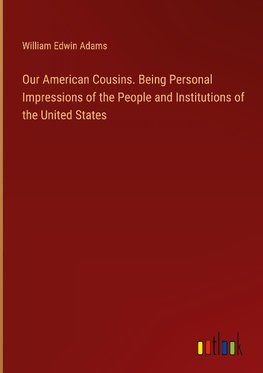 Our American Cousins. Being Personal Impressions of the People and Institutions of the United States