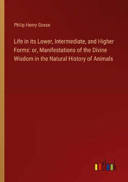 Life in its Lower, Intermediate, and Higher Forms: or, Manifestations of the Divine Wisdom in the Natural History of Animals