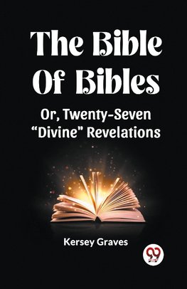 The Bible Of Bibles Or, Twenty-Seven "Divine" Revelations