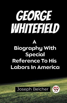 George Whitefield A Biography With Special Reference To His Labors In America