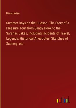 Summer Days on the Hudson. The Story of a Pleasure Tour from Sandy Hook to the Saranac Lakes, Including Incidents of Travel, Legends, Historical Anecdotes, Sketches of Scenery, etc.